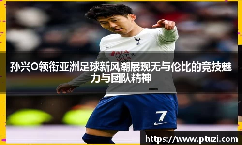 孙兴O领衔亚洲足球新风潮展现无与伦比的竞技魅力与团队精神