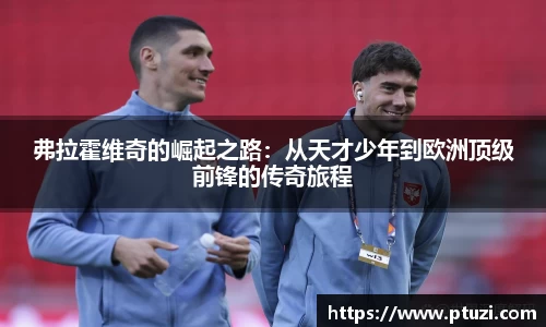 弗拉霍维奇的崛起之路：从天才少年到欧洲顶级前锋的传奇旅程