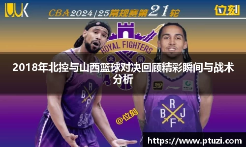 2018年北控与山西篮球对决回顾精彩瞬间与战术分析